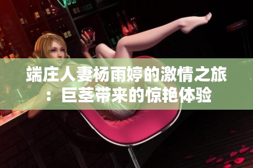 端庄人妻杨雨婷的激情之旅：巨茎带来的惊艳体验