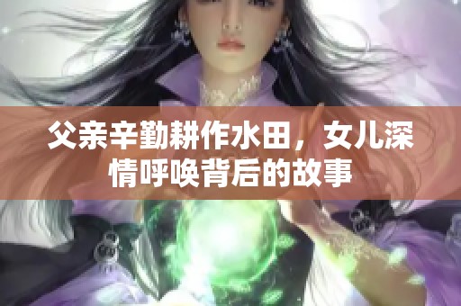 父亲辛勤耕作水田，女儿深情呼唤背后的故事