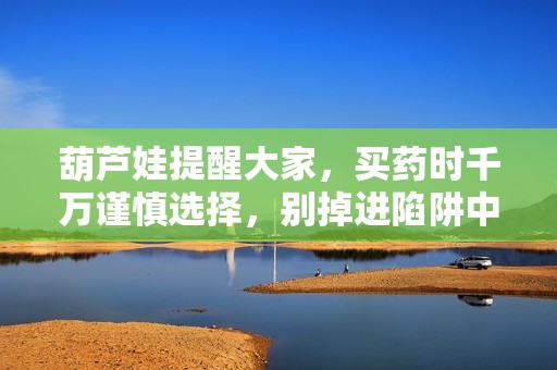 葫芦娃提醒大家，买药时千万谨慎选择，别掉进陷阱中！