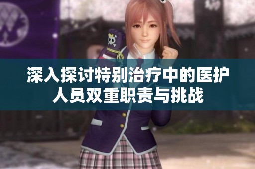深入探讨特别治疗中的医护人员双重职责与挑战