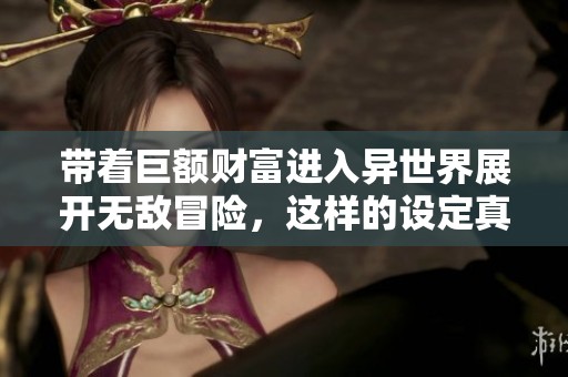 带着巨额财富进入异世界展开无敌冒险，这样的设定真的能在现实中实现吗