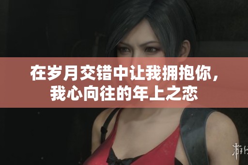 在岁月交错中让我拥抱你，我心向往的年上之恋