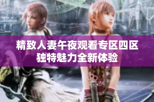 精致人妻午夜观看专区四区独特魅力全新体验