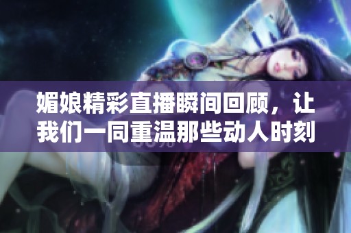 媚娘精彩直播瞬间回顾，让我们一同重温那些动人时刻