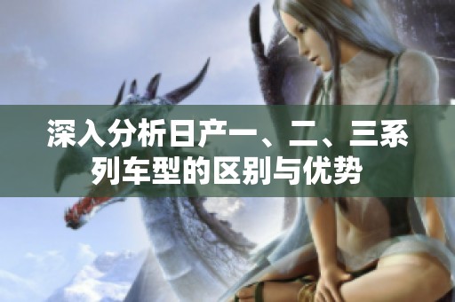深入分析日产一、二、三系列车型的区别与优势