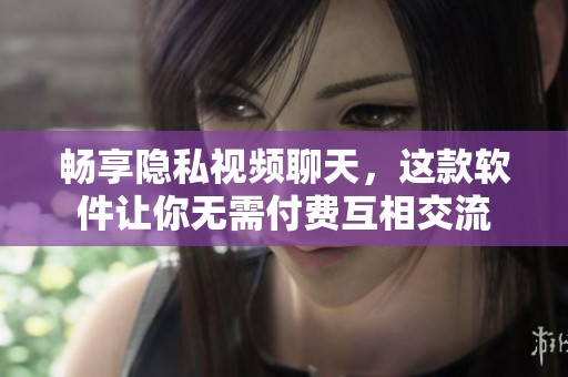 畅享隐私视频聊天，这款软件让你无需付费互相交流