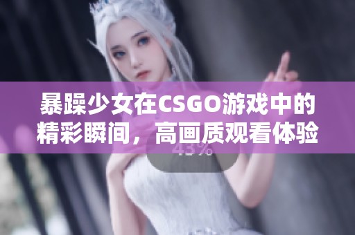 暴躁少女在CSGO游戏中的精彩瞬间，高画质观看体验分享