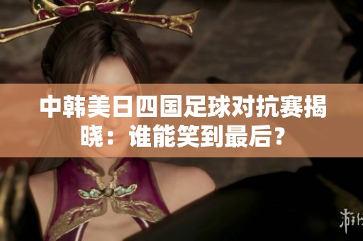 中韩美日四国足球对抗赛揭晓：谁能笑到最后？
