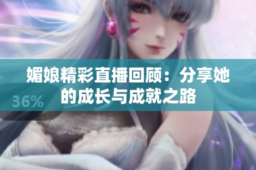 媚娘精彩直播回顾：分享她的成长与成就之路