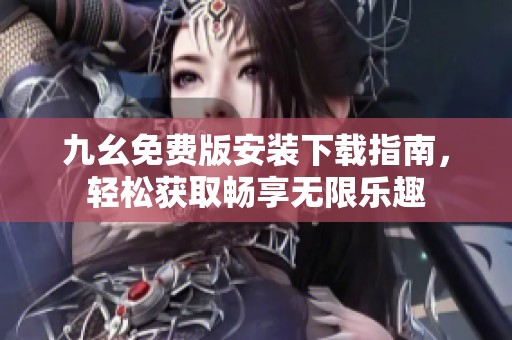 九幺免费版安装下载指南，轻松获取畅享无限乐趣