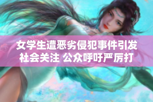 女学生遭恶劣侵犯事件引发社会关注 公众呼吁严厉打击侵害行为