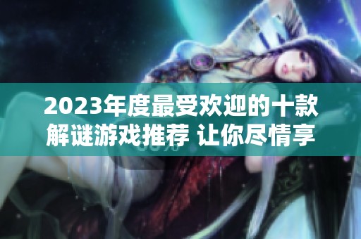 2023年度最受欢迎的十款解谜游戏推荐 让你尽情享受解谜乐趣