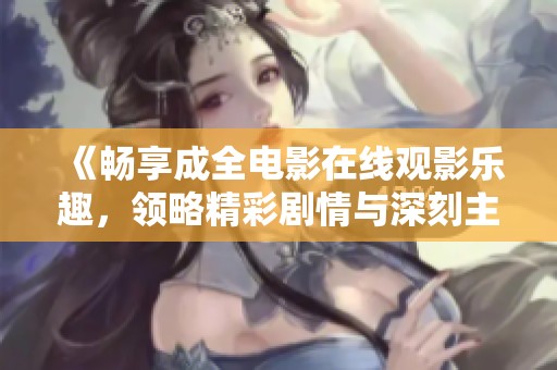 《畅享成全电影在线观影乐趣，领略精彩剧情与深刻主题》