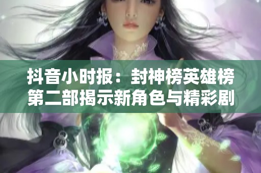 抖音小时报：封神榜英雄榜第二部揭示新角色与精彩剧情热议
