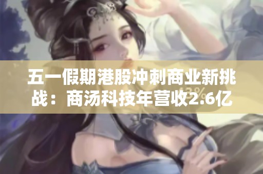 五一假期港股冲刺商业新挑战：商汤科技年营收2.6亿却深陷8708万亏损泥潭
