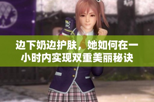 边下奶边护肤，她如何在一小时内实现双重美丽秘诀