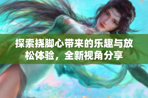 探索挠脚心带来的乐趣与放松体验，全新视角分享