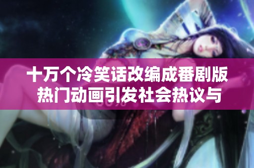 十万个冷笑话改编成番剧版 热门动画引发社会热议与观众关注