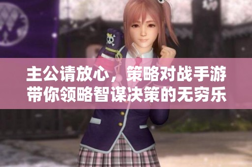 主公请放心，策略对战手游带你领略智谋决策的无穷乐趣与激情体验