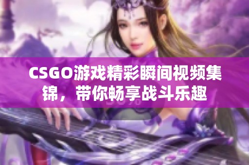 CSGO游戏精彩瞬间视频集锦，带你畅享战斗乐趣