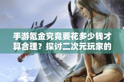 手游氪金究竟要花多少钱才算合理？探讨二次元玩家的消费心理与市场现状