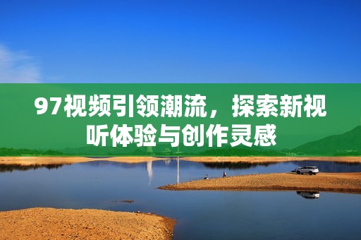 97视频引领潮流，探索新视听体验与创作灵感