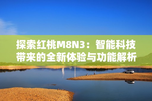探索红桃M8N3：智能科技带来的全新体验与功能解析