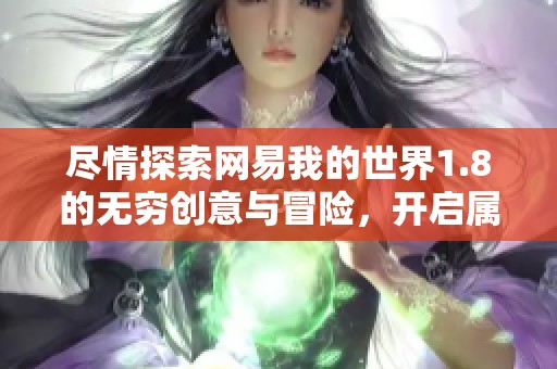 尽情探索网易我的世界1.8的无穷创意与冒险，开启属于你的全新探索之旅