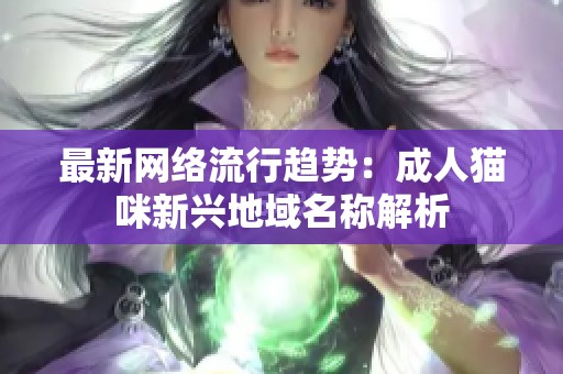 最新网络流行趋势：成人猫咪新兴地域名称解析
