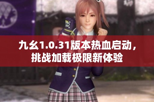 九幺1.0.31版本热血启动，挑战加载极限新体验