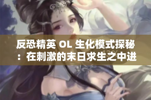 反恐精英 OL 生化模式探秘：在刺激的末日求生之中进行智勇双全的策略较量