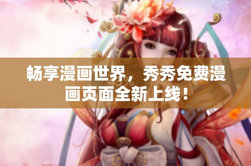 畅享漫画世界，秀秀免费漫画页面全新上线！