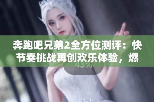 奔跑吧兄弟2全方位测评：快节奏挑战再创欢乐体验，燃情不断激情四溢