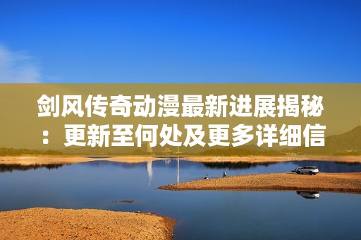 剑风传奇动漫最新进展揭秘：更新至何处及更多详细信息大盘点