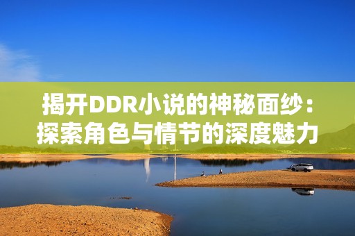 揭开DDR小说的神秘面纱：探索角色与情节的深度魅力