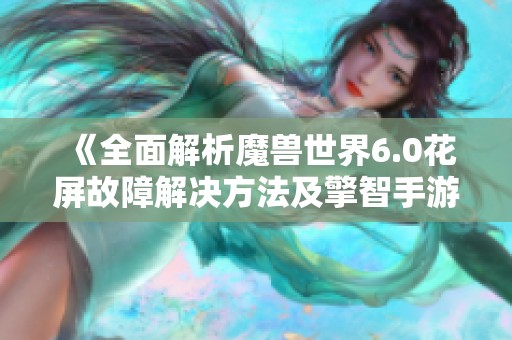 《全面解析魔兽世界6.0花屏故障解决方法及擎智手游助手的使用技巧》