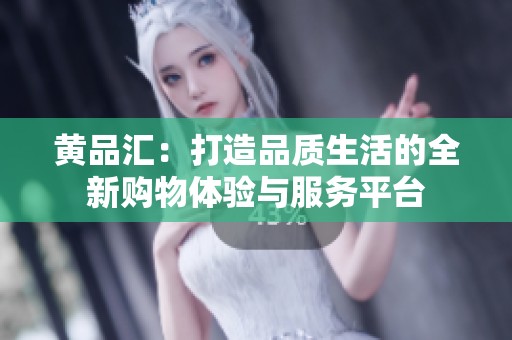 黄品汇：打造品质生活的全新购物体验与服务平台