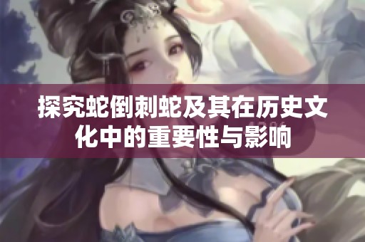 探究蛇倒刺蛇及其在历史文化中的重要性与影响