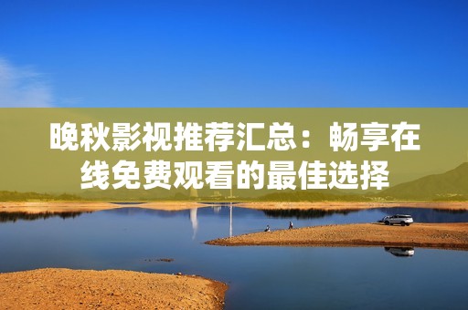 晚秋影视推荐汇总：畅享在线免费观看的最佳选择