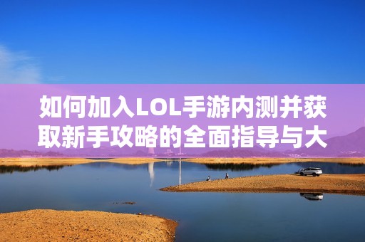 如何加入LOL手游内测并获取新手攻略的全面指导与大富豪游戏技巧分享