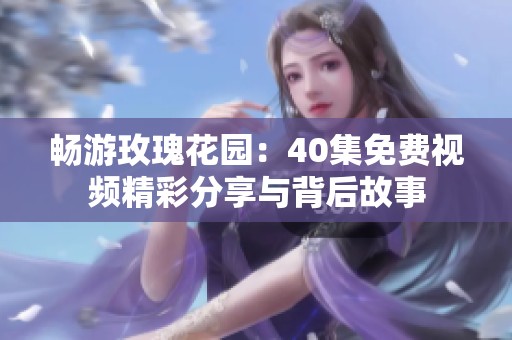 畅游玫瑰花园：40集免费视频精彩分享与背后故事