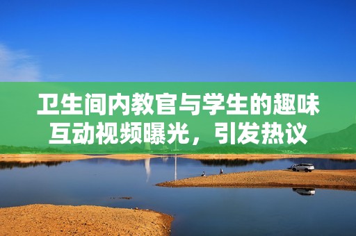卫生间内教官与学生的趣味互动视频曝光，引发热议