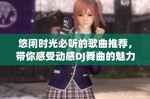 悠闲时光必听的歌曲推荐，带你感受动感DJ舞曲的魅力和宁静休闲旋律的完美结合
