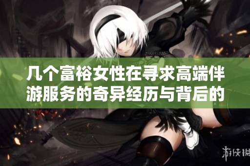 几个富裕女性在寻求高端伴游服务的奇异经历与背后的故事