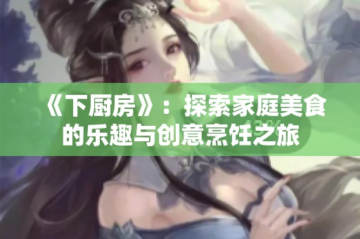 《下厨房》：探索家庭美食的乐趣与创意烹饪之旅