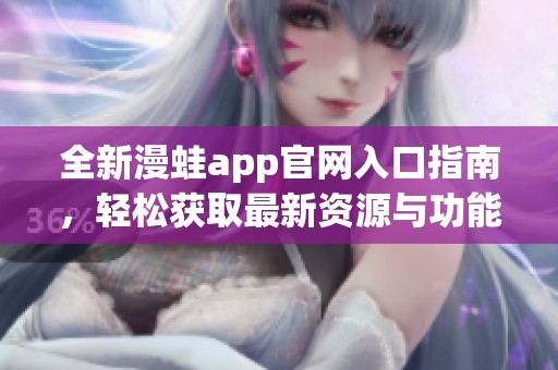 全新漫蛙app官网入口指南，轻松获取最新资源与功能