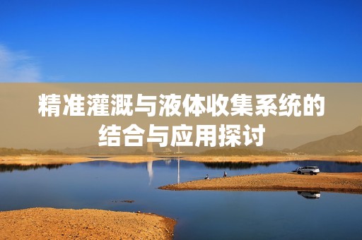 精准灌溉与液体收集系统的结合与应用探讨