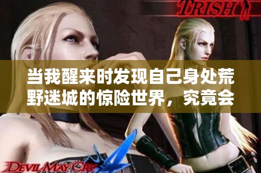 当我醒来时发现自己身处荒野迷城的惊险世界，究竟会经历怎样的奇遇与挑战呢