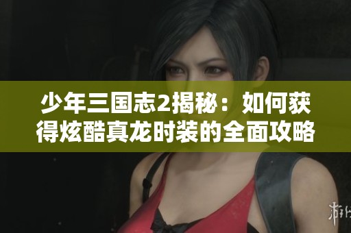 少年三国志2揭秘：如何获得炫酷真龙时装的全面攻略与技巧分享