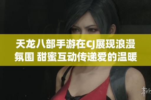 天龙八部手游在CJ展现浪漫氛围 甜蜜互动传递爱的温暖与幸福